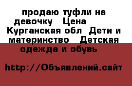 продаю туфли на девочку › Цена ­ 800 - Курганская обл. Дети и материнство » Детская одежда и обувь   